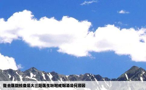 我去医院检查是大三阳医生吩咐戒烟酒是何原因