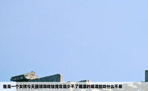 我是一个女孩今天跟领导吃饭肯定是少不了喝酒的喝酒前吃什么不易