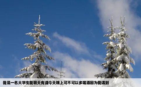 我是一名大学生我明天有课今天晚上可不可以多喝酒因为我遇到