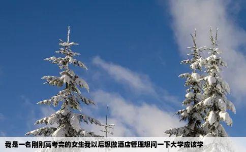 我是一名刚刚高考完的女生我以后想做酒店管理想问一下大学应该学