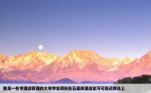 我是一名学酒店管理的大专学生现在在五星级酒店实习可是还想往上
