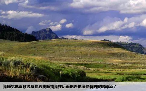 我睡觉总喜欢男友抱着我睡或我往后面抱着他睡他有时候喝醉酒了