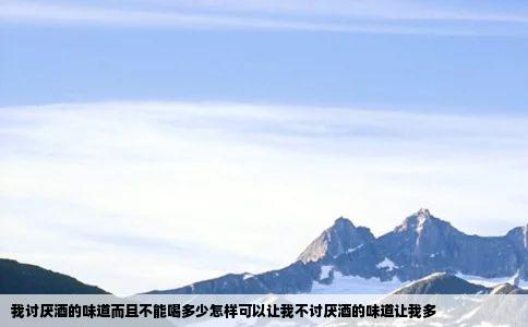 我讨厌酒的味道而且不能喝多少怎样可以让我不讨厌酒的味道让我多