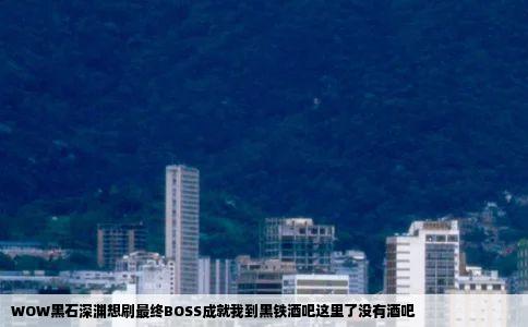 WOW黑石深渊想刷最终BOSS成就我到黑铁酒吧这里了没有酒吧