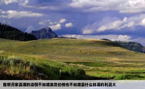 我想开家卖酒的店但不知道来货价格也不知道卖什么样酒的利润大