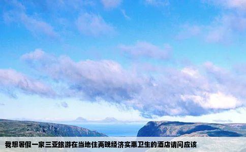 我想暑假一家三亚旅游在当地住两晚经济实惠卫生的酒店请问应该