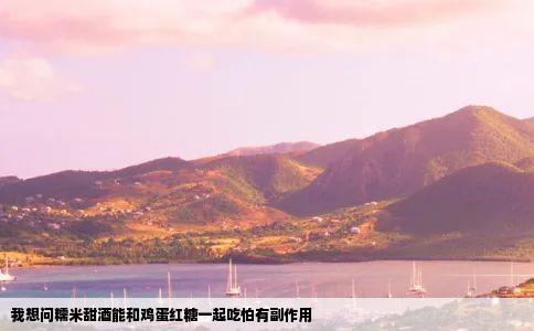 我想问糯米甜酒能和鸡蛋红糖一起吃怕有副作用