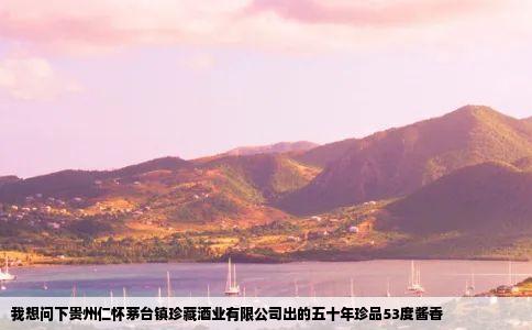 我想问下贵州仁怀茅台镇珍藏酒业有限公司出的五十年珍品53度酱香