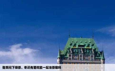 我想问下绿茶、枣还有菊花能一起泡茶喝吗