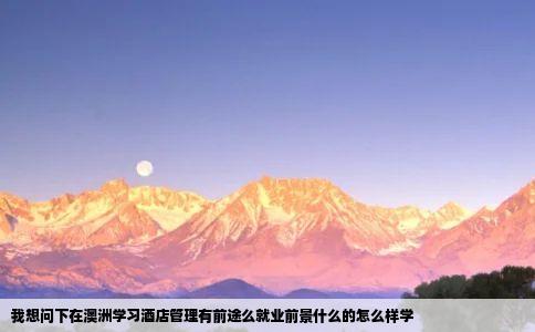 我想问下在澳洲学习酒店管理有前途么就业前景什么的怎么样学