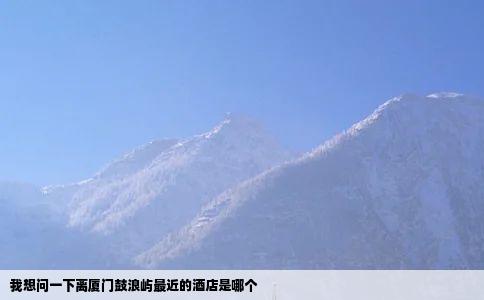 我想问一下离厦门鼓浪屿最近的酒店是哪个