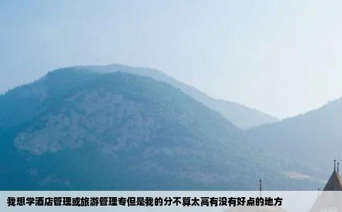 我想学酒店管理或旅游管理专但是我的分不算太高有没有好点的地方
