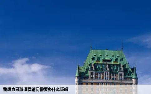 我想自己酿酒卖请问需要办什么证吗