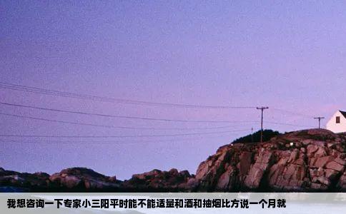 我想咨询一下专家小三阳平时能不能适量和酒和抽烟比方说一个月就