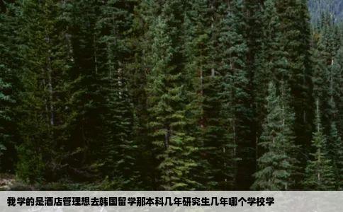 我学的是酒店管理想去韩国留学那本科几年研究生几年哪个学校学