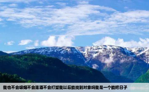 我也不会吸烟不会渴酒不会打架我以后能找到对象吗我是一个能把日子