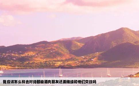 我应该怎么样去对待那些酒肉朋友还要继续和他们交往吗