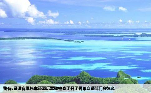 我有c证没有摩托车证酒后驾驶被查了开了罚单交通部门会怎么