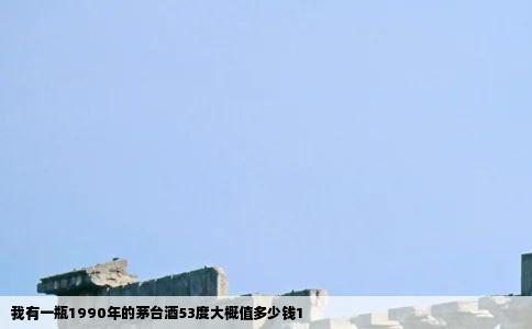 我有一瓶1990年的茅台酒53度大概值多少钱1