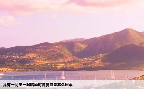 我有一同学一起喝酒时流鼻血是怎么回事