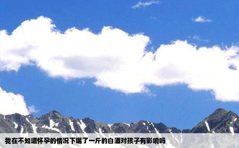 我在不知道怀孕的情况下喝了一斤的白酒对孩子有影响吗