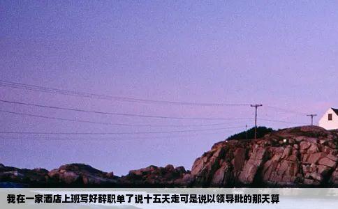 我在一家酒店上班写好辞职单了说十五天走可是说以领导批的那天算