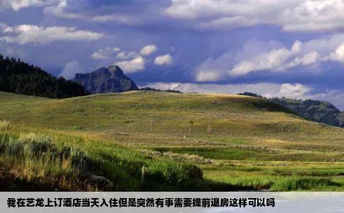 我在艺龙上订酒店当天入住但是突然有事需要提前退房这样可以吗
