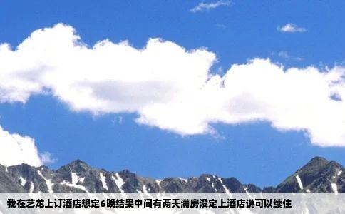 我在艺龙上订酒店想定6晚结果中间有两天满房没定上酒店说可以续住