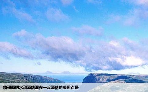 物理题把水和酒精混在一起酒精的凝固点是