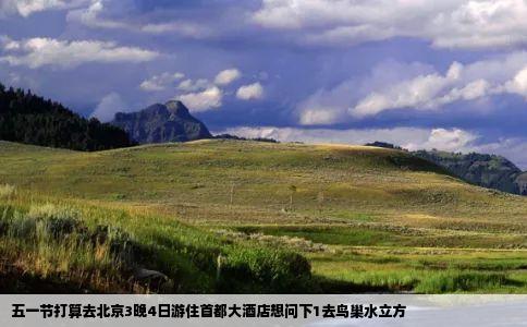 五一节打算去北京3晚4日游住首都大酒店想问下1去鸟巢水立方