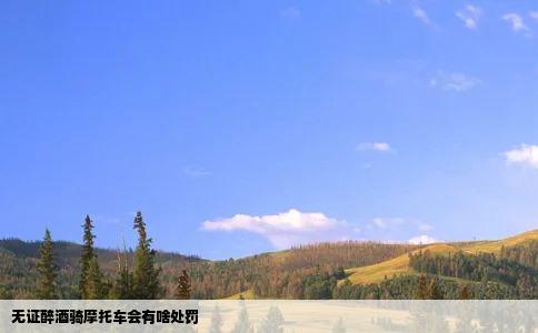 无证醉酒骑摩托车会有啥处罚