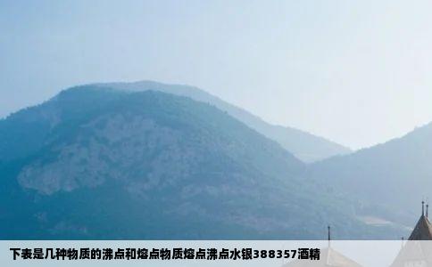 下表是几种物质的沸点和熔点物质熔点沸点水银388357酒精