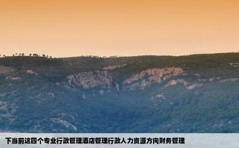 下当前这四个专业行政管理酒店管理行政人力资源方向财务管理