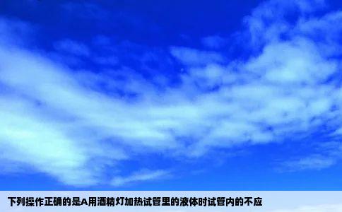 下列操作正确的是A用酒精灯加热试管里的液体时试管内的不应