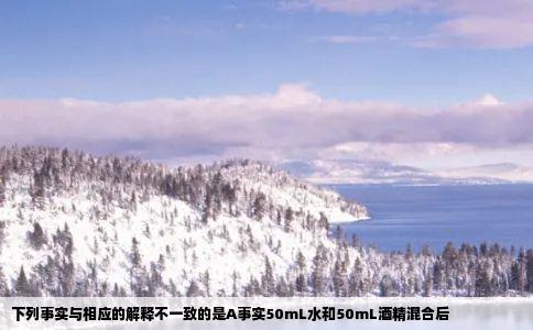 下列事实与相应的解释不一致的是A事实50mL水和50mL酒精混合后