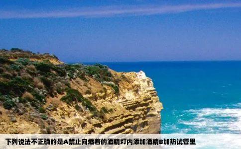 下列说法不正确的是A禁止向燃着的酒精灯内添加酒精B加热试管里