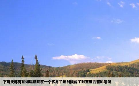 下每天都有抽烟喝酒现在一个多月了这时候戒了对宝宝会有影响吗