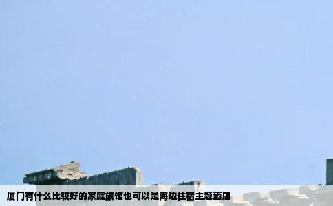 厦门有什么比较好的家庭旅馆也可以是海边住宿主题酒店