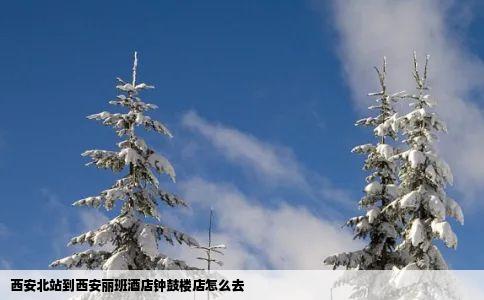 西安北站到西安丽班酒店钟鼓楼店怎么去