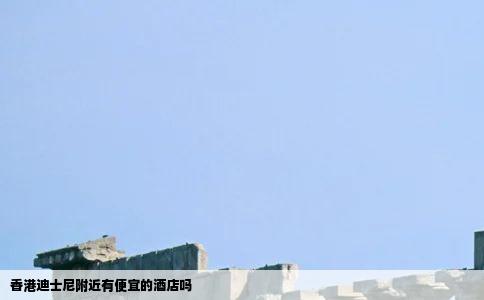 香港迪士尼附近有便宜的酒店吗