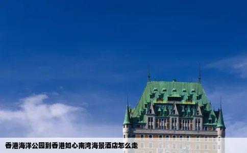 香港海洋公园到香港如心南湾海景酒店怎么走