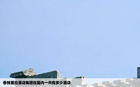 香格里拉酒店集团在国内一共有多少酒店