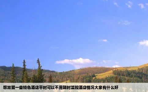 想加盟一些特色酒店平时可以不用随时监控酒店情况大家有什么好