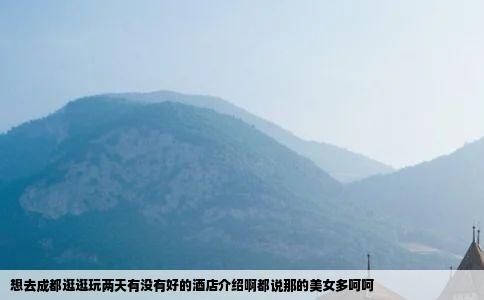 想去成都逛逛玩两天有没有好的酒店介绍啊都说那的美女多呵呵