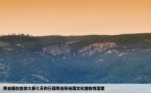 想去烟台旅游大概七天的行程想去张裕酒文化博物馆蓬莱