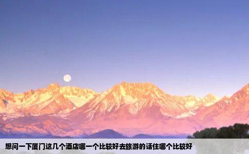 想问一下厦门这几个酒店哪一个比较好去旅游的话住哪个比较好