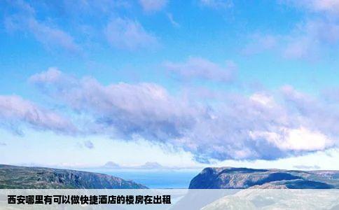 西安哪里有可以做快捷酒店的楼房在出租
