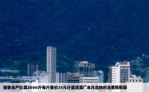 销售自产白酒2000斤每斤售价25元计算该酒厂本月应纳的消费税税额