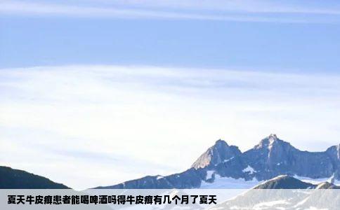 夏天牛皮癣患者能喝啤酒吗得牛皮癣有几个月了夏天