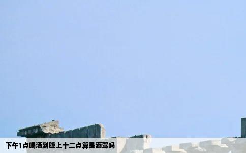 下午1点喝酒到晚上十二点算是酒驾吗